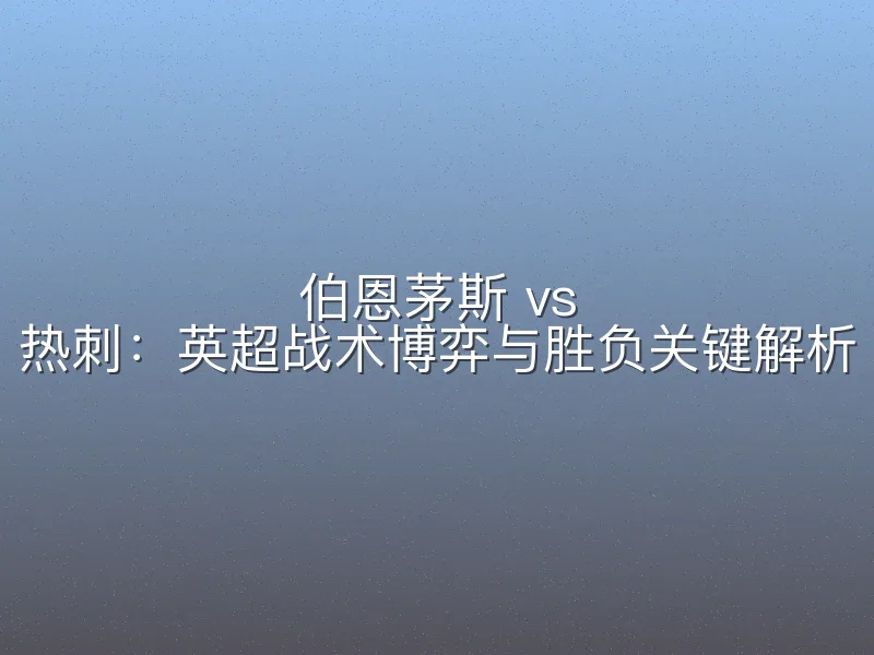 伯恩茅斯 vs 热刺：英超战术博弈与胜负关键解析