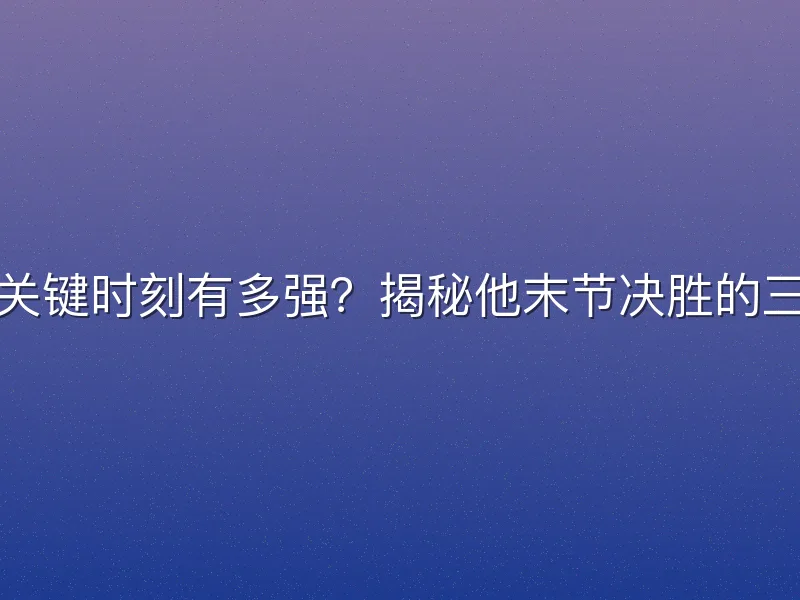 利拉德关键时刻有多强？揭秘他末节决胜的三大杀招